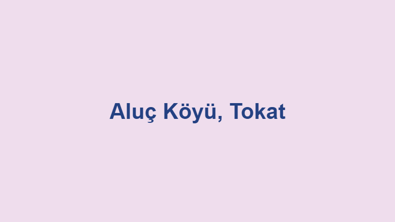 Aluç Köyü, Tokat