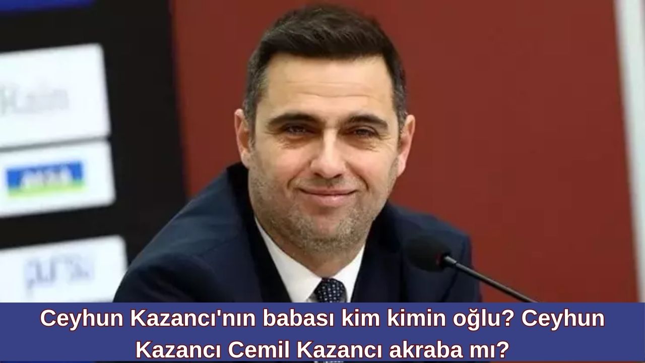 Ceyhun Kazancı’nın babası kim kimin oğlu? Ceyhun Kazancı Cemil Kazancı akraba mı?