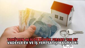 TOKİ’den 46 İlde Büyük Fırsat: 120 Ay Vadeyle Ev ve İş Yeri Satışı Başlıyor!
