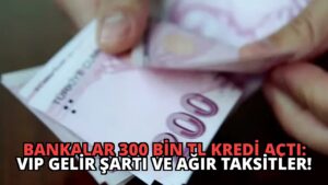 Bankalar 300 Bin TL Kredi Açtı: VIP Gelir Şartı ve Ağır Taksitler!