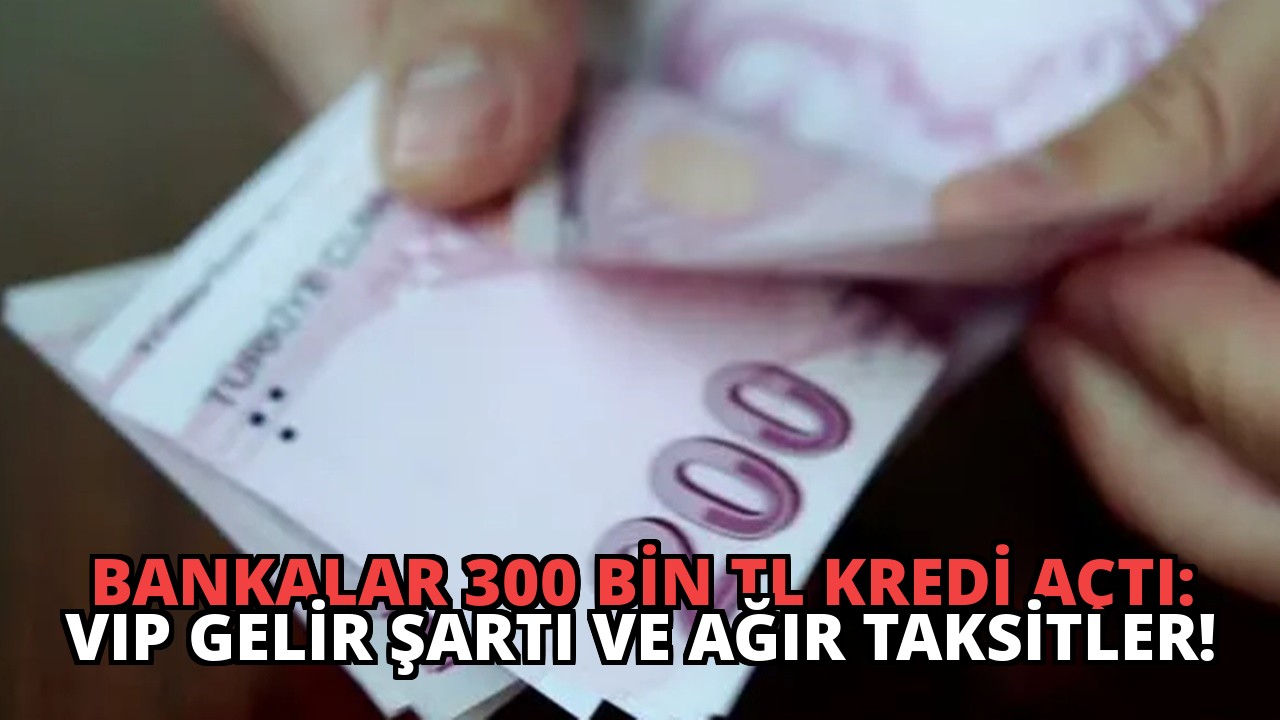 Bankalar 300 Bin TL Kredi Açtı: VIP Gelir Şartı ve Ağır Taksitler!