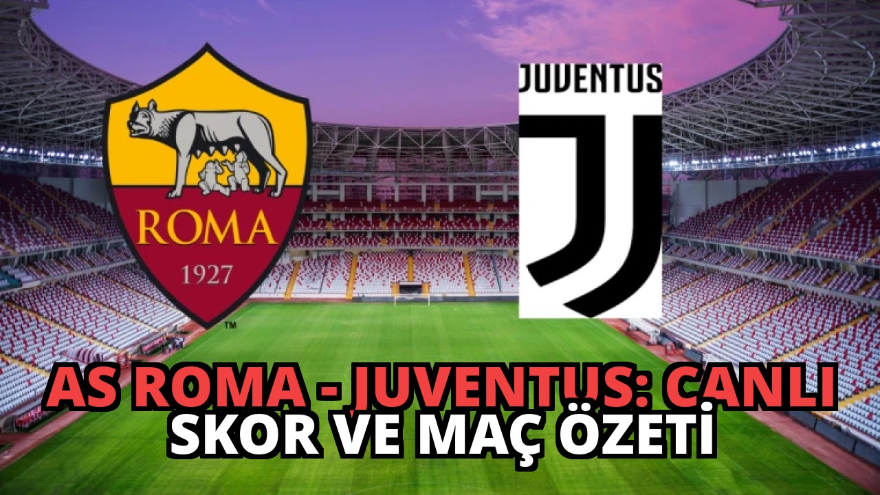 AS Roma – Juventus: Canlı Skor ve Maç Özeti