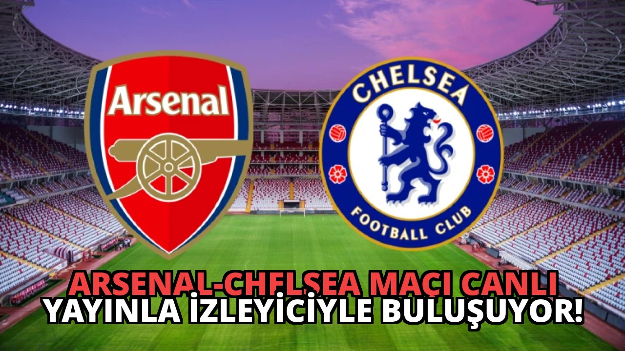 Arsenal-Chelsea Maçı Canlı Yayınla İzleyiciyle Buluşuyor!