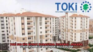 TOKİ 500 Bin Konut Kurasında İstanbul, Ankara, İzmir Sürprizi: Tarihler Belli Oldu!