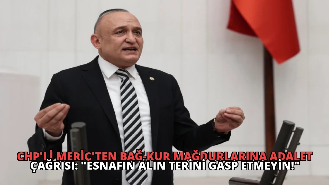 CHP’li Meriç’ten Bağ-Kur Mağdurlarına Adalet Çağrısı: “Esnafın Alın Terini Gasp Etmeyin!”