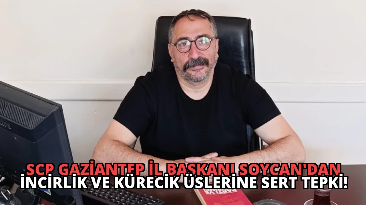 SCP Gaziantep İl Başkanı Soycan’dan İncirlik ve Kürecik Üslerine Sert Tepki!