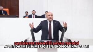 Gaziantep Sanayisi Savaş Tehdidi Altında: Melih Meriç’ten Ekonomik Alarm!