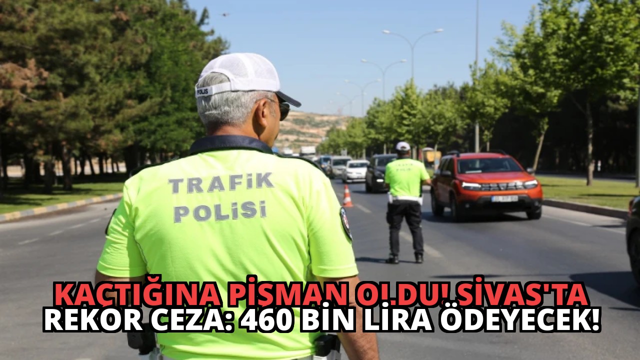 Kaçtığına Pişman Oldu! Sivas’ta Rekor Ceza: 460 Bin Lira Ödeyecek!