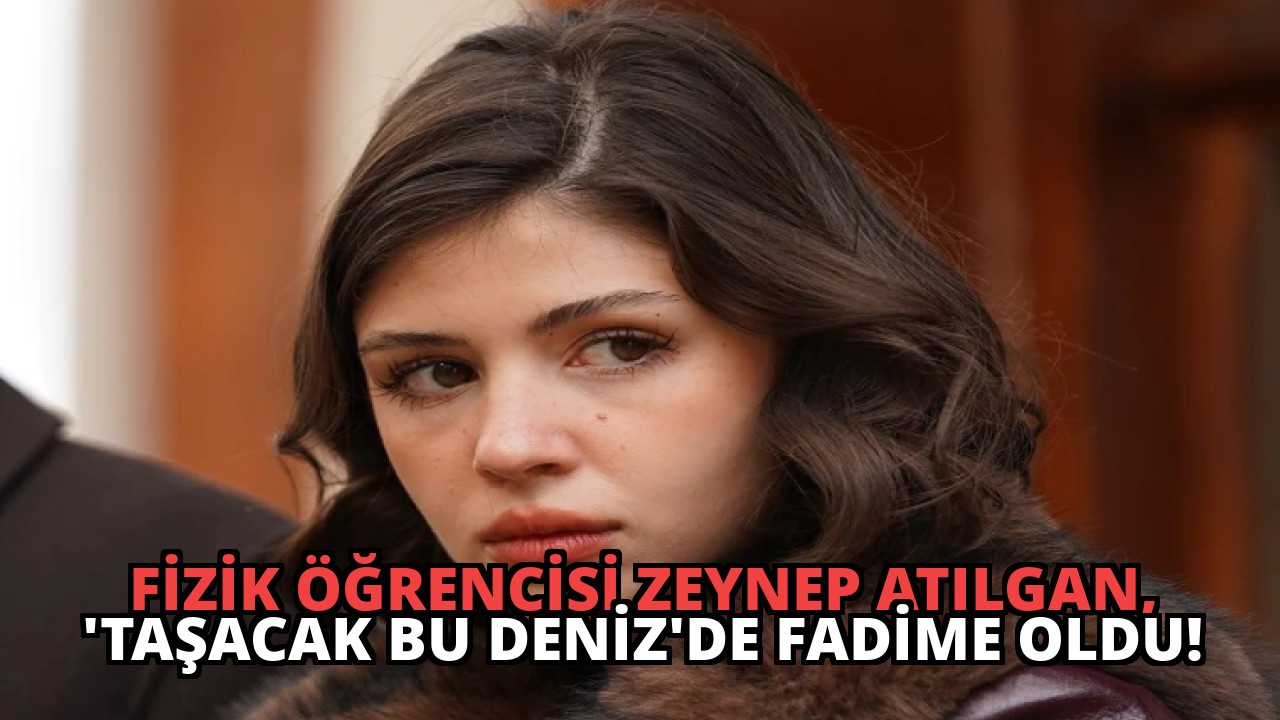 Fizik Öğrencisi Zeynep Atılgan, ‘Taşacak Bu Deniz’de Fadime Oldu!