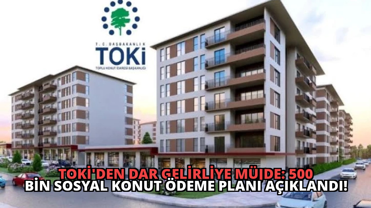 TOKİ’den Dar Gelirliye Müjde: 500 Bin Sosyal Konut Ödeme Planı Açıklandı!