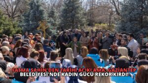 Fatma Şahin’den Tarihi Açıklama: Gaziantep Belediyesi’nde Kadın Gücü Rekor Kırdı!