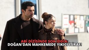 Abi Dizisinde Şok İddia: Doğan’dan Mahkemede Yıkıcı İtiraf!