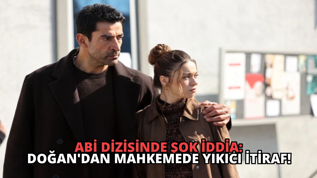 Abi Dizisinde Şok İddia: Doğan’dan Mahkemede Yıkıcı İtiraf!