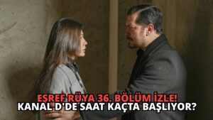 Eşref Rüya 36. Bölüm İzle! Kanal D’de Saat Kaçta Başlıyor?