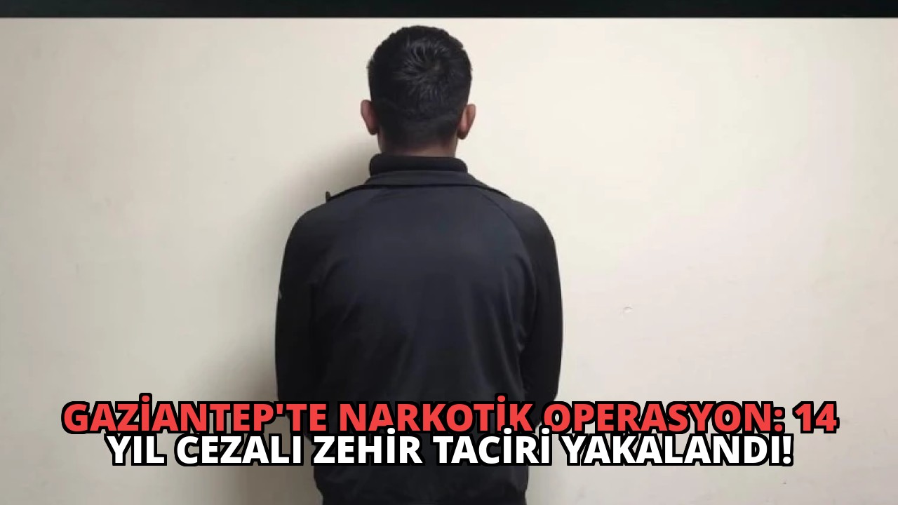 Gaziantep’te Narkotik Operasyon: 14 Yıl Cezalı Zehir Taciri Yakalandı!