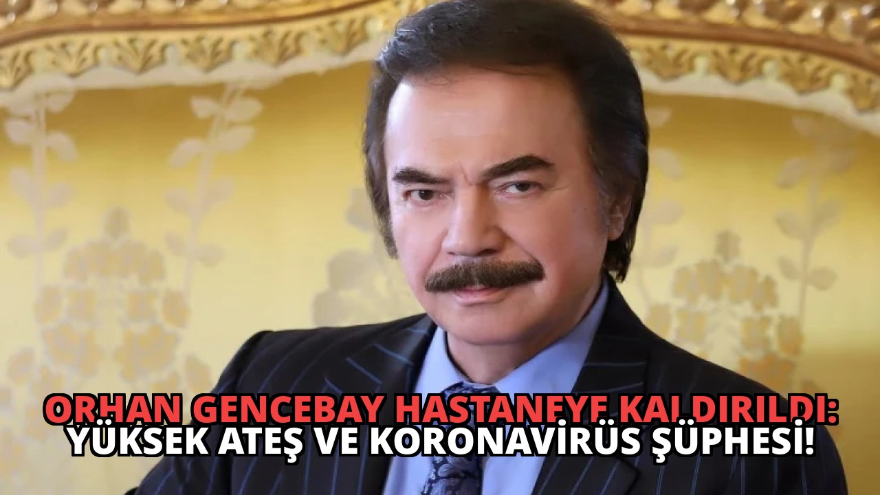Orhan Gencebay Hastaneye Kaldırıldı: Yüksek Ateş ve Koronavirüs Şüphesi!