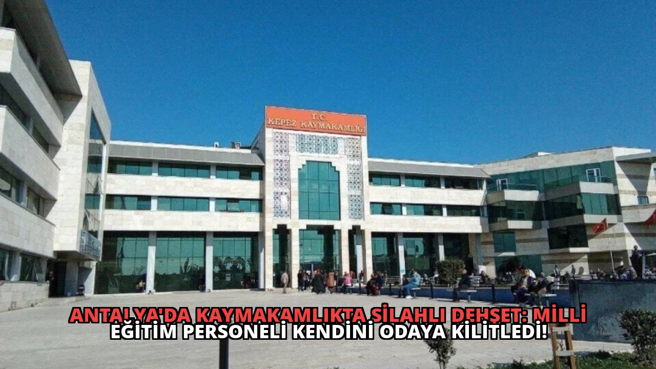 Antalya’da Kaymakamlıkta Silahlı Dehşet: Milli Eğitim Personeli Kendini Odaya Kilitledi!