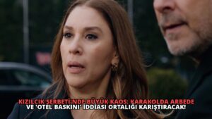 Kızılcık Şerbeti’nde Büyük Kaos: Karakolda Arbede ve ‘Otel Baskını’ İddiası Ortalığı Karıştıracak!