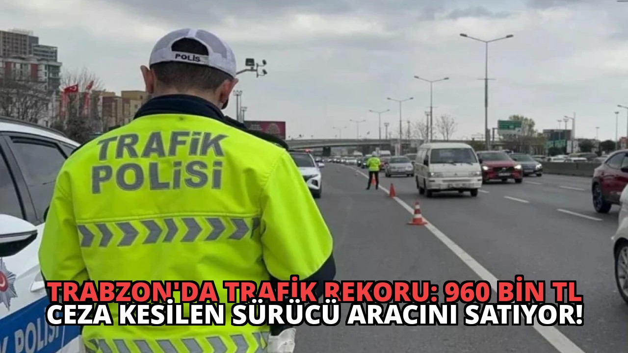 Trabzon’da Trafik Rekoru: 960 Bin TL Ceza Kesilen Sürücü Aracını Satıyor!