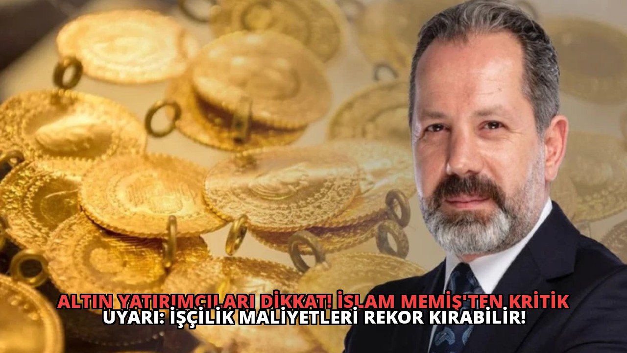 Altın Yatırımcıları Dikkat! İslam Memiş’ten Kritik Uyarı: İşçilik Maliyetleri Rekor Kırabilir!
