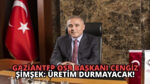 Gaziantep OSB Başkanı Cengiz Şimşek: Üretim Durmayacak!