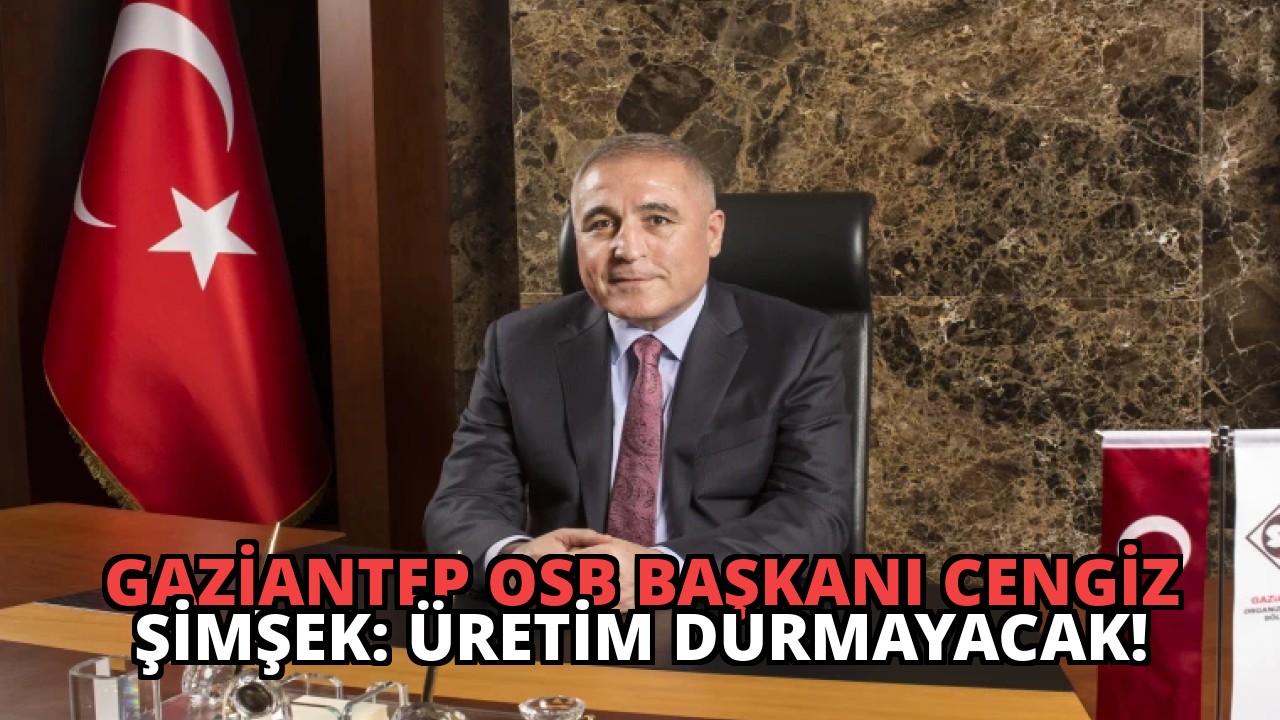 Gaziantep OSB Başkanı Cengiz Şimşek: Üretim Durmayacak!