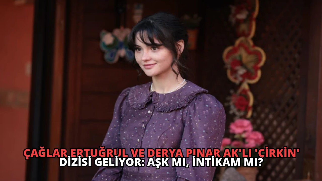Çağlar Ertuğrul ve Derya Pınar Ak’lı ‘Çirkin’ Dizisi Geliyor: Aşk mı, İntikam mı?