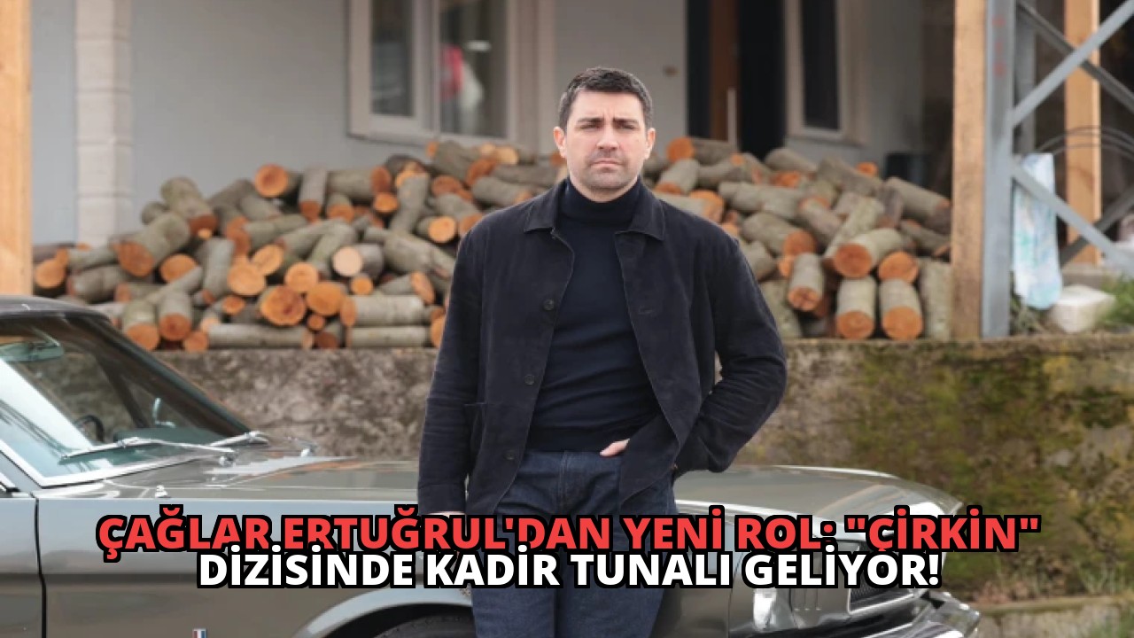 Çağlar Ertuğrul’dan Yeni Rol: “Çirkin” Dizisinde Kadir Tunalı Geliyor!