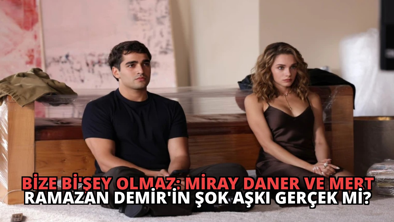 Bize Bi’Şey Olmaz: Miray Daner ve Mert Ramazan Demir’in Şok Aşkı Gerçek Mi?