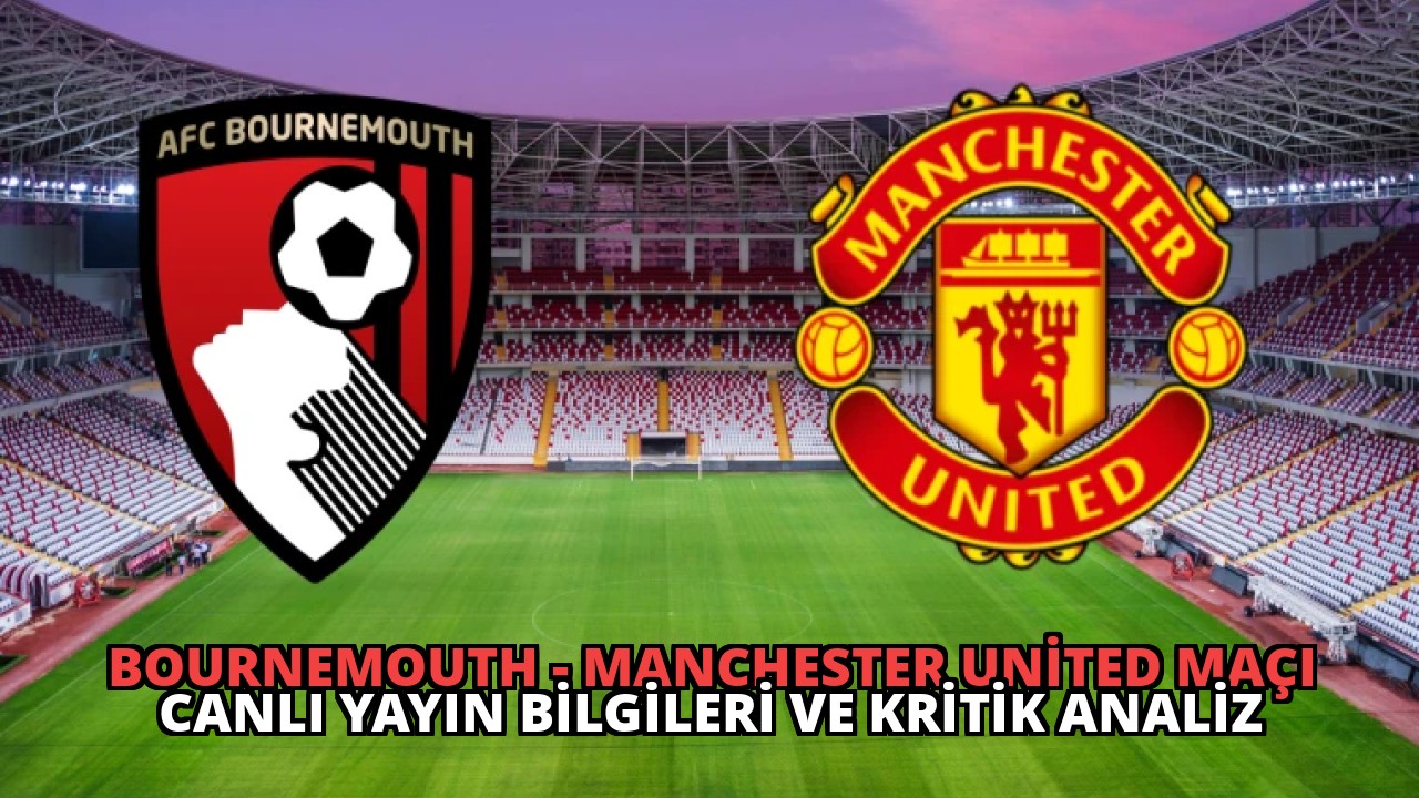 Bournemouth – Manchester United Maçı Canlı Yayın Bilgileri ve Kritik Analiz