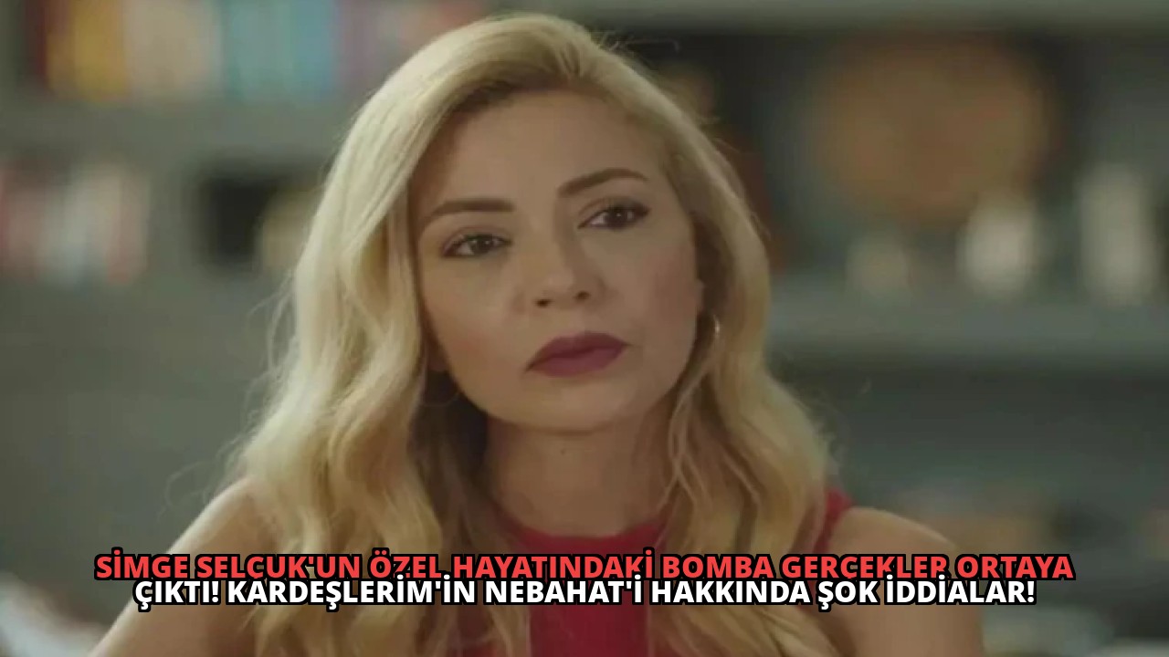 Simge Selçuk’un Özel Hayatındaki Bomba Gerçekler Ortaya Çıktı! Kardeşlerim’in Nebahat’i Hakkında Şok İddialar!