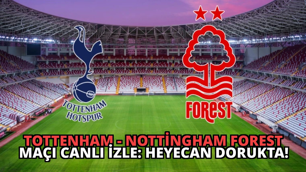 Tottenham – Nottingham Forest Maçı Canlı İzle: Heyecan Dorukta!
