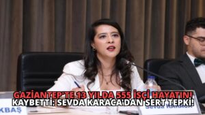Gaziantep’te 13 Yılda 555 İşçi Hayatını Kaybetti: Sevda Karaca’dan Sert Tepki!