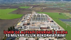 İzmir’de Altyapı Devrimi: 2 Yılda 13 Milyar TL’lik Rekor Yatırım!