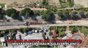 ASAT’tan Alanya’ya Dev Altyapı Yatırımı: Milyarlarca Liralık Gelecek Planı