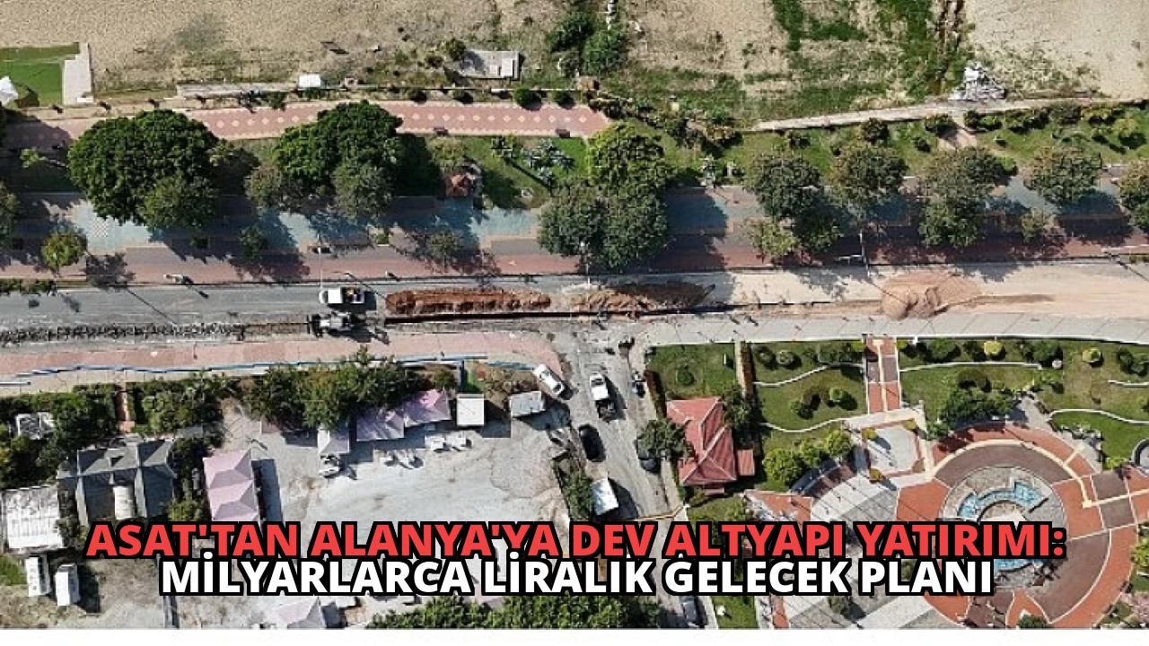 ASAT’tan Alanya’ya Dev Altyapı Yatırımı: Milyarlarca Liralık Gelecek Planı