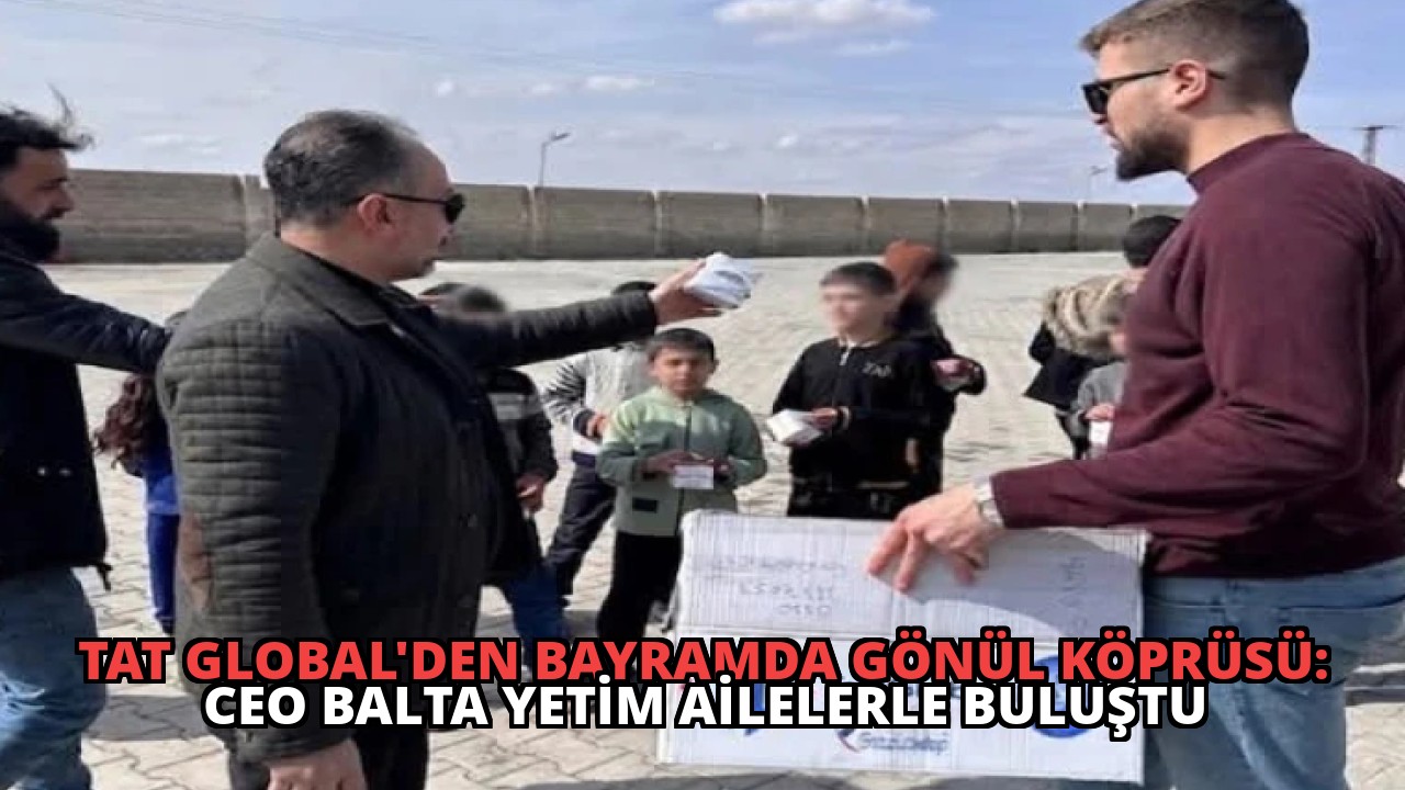 Tat Global’den Bayramda Gönül Köprüsü: CEO Balta Yetim Ailelerle Buluştu