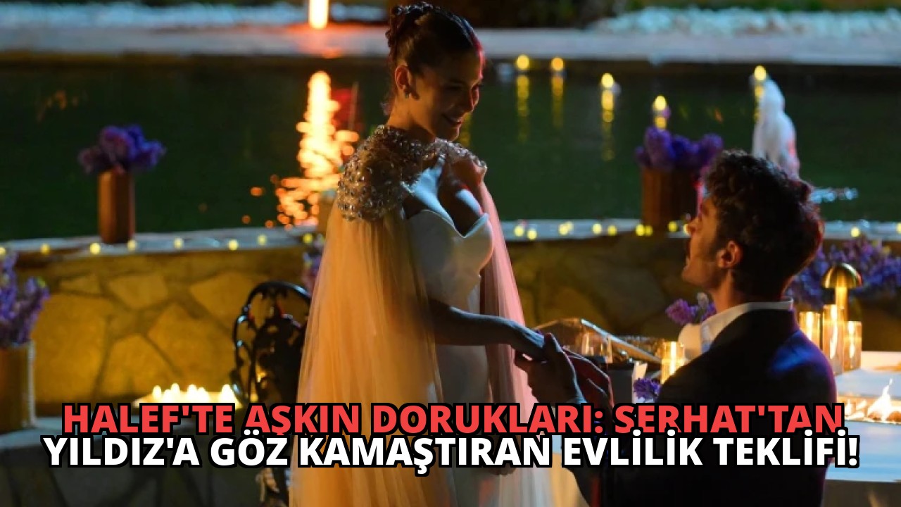 Halef’te Aşkın Dorukları: Serhat’tan Yıldız’a Göz Kamaştıran Evlilik Teklifi!