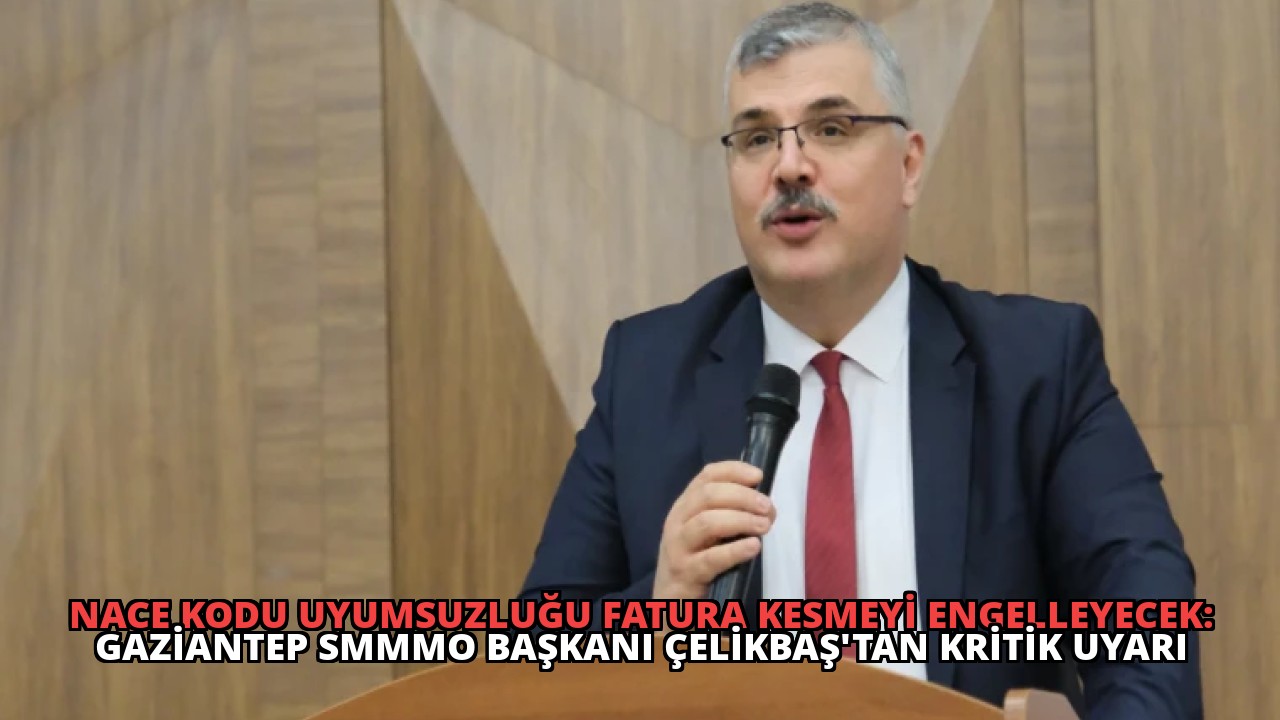 NACE Kodu Uyumsuzluğu Fatura Kesmeyi Engelleyecek: Gaziantep SMMMO Başkanı Çelikbaş’tan Kritik Uyarı