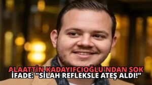 Alaattin Kadayıfçıoğlu’ndan Şok İfade: “Silah Refleksle Ateş Aldı!”