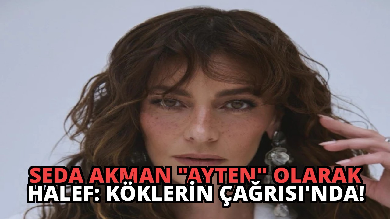 Seda Akman “Ayten” Olarak Halef: Köklerin Çağrısı’nda!