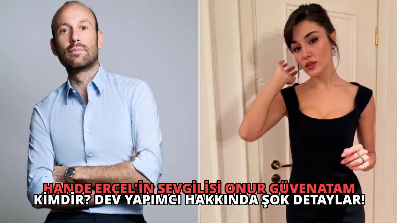 Hande Erçel’in Sevgilisi Onur Güvenatam Kimdir? Dev Yapımcı Hakkında Şok Detaylar!