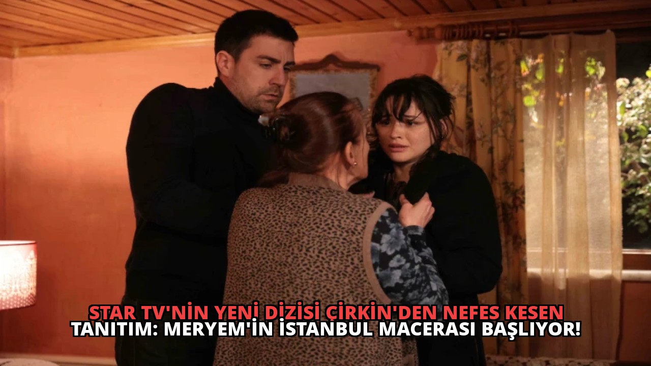 Star TV’nin Yeni Dizisi Çirkin’den Nefes Kesen Tanıtım: Meryem’in İstanbul Macerası Başlıyor!