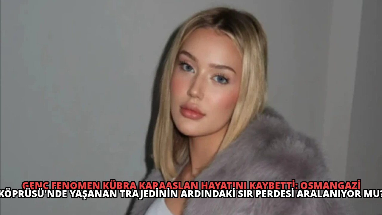 Genç Fenomen Kübra Karaaslan Hayatını Kaybetti: Osmangazi Köprüsü’nde Yaşanan Trajedinin Ardındaki Sır Perdesi Aralanıyor Mu?