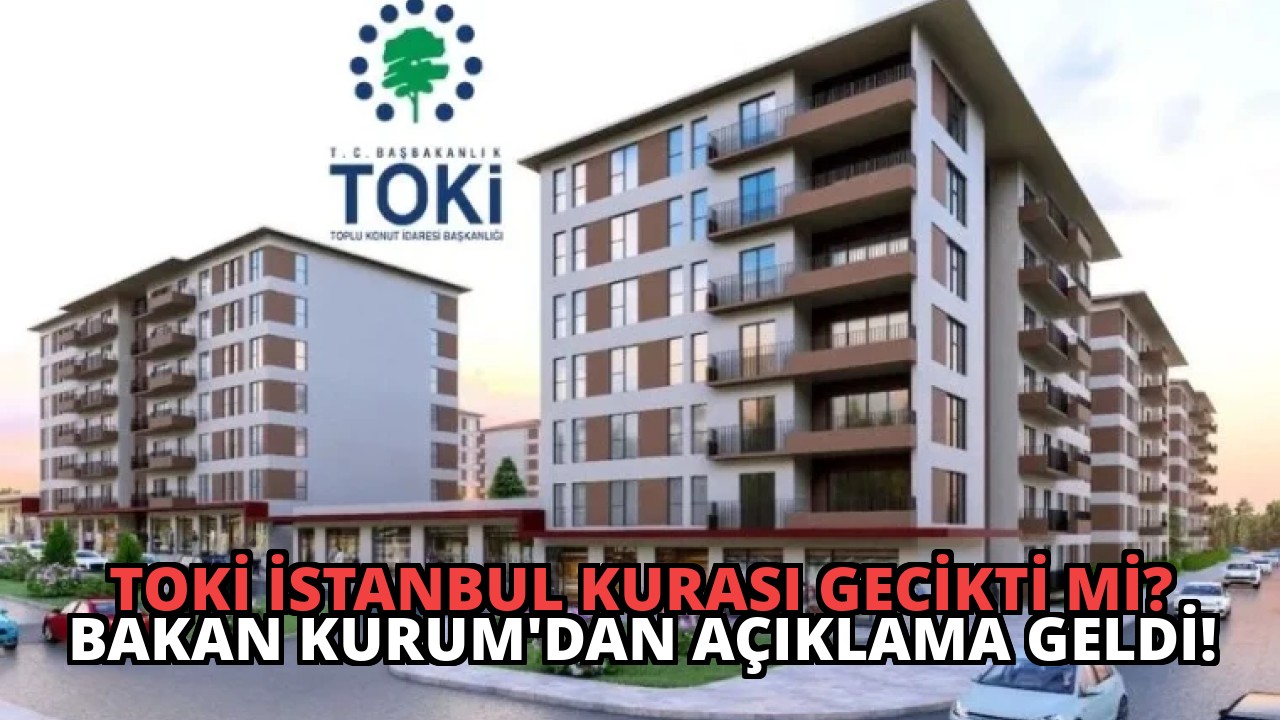 TOKİ İstanbul Kurası Gecikti mi? Bakan Kurum’dan Açıklama Geldi!