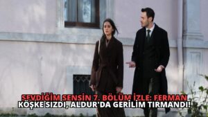 Sevdiğim Sensin 7. Bölüm İzle: Ferman Köşke Sızdı, Aldur’da Gerilim Tırmandı!