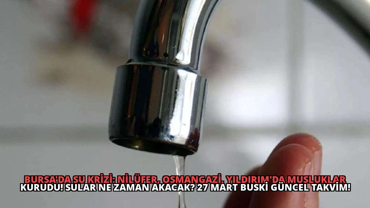Bursa’da Su Krizi: Nilüfer, Osmangazi, Yıldırım’da Musluklar Kurudu! Sular Ne Zaman Akacak? 27 Mart BUSKİ Güncel Takvim!