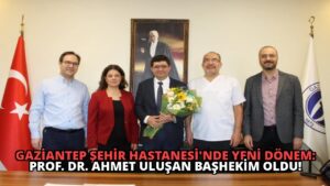 Gaziantep Şehir Hastanesi’nde Yeni Dönem: Prof. Dr. Ahmet Uluşan Başhekim Oldu!