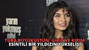 Tuba Büyüküstün: Girit ve Kırım Esintili Bir Yıldızın Yükselişi