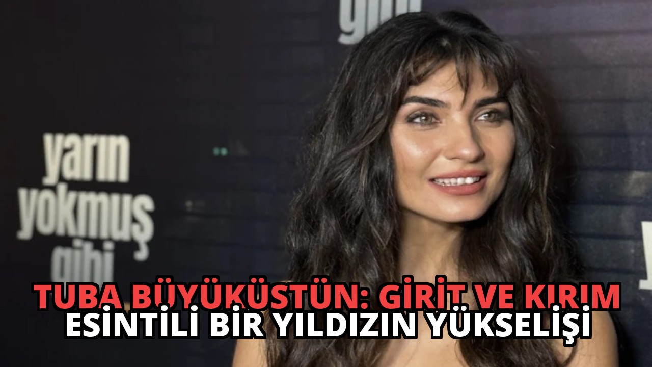 Tuba Büyüküstün: Girit ve Kırım Esintili Bir Yıldızın Yükselişi